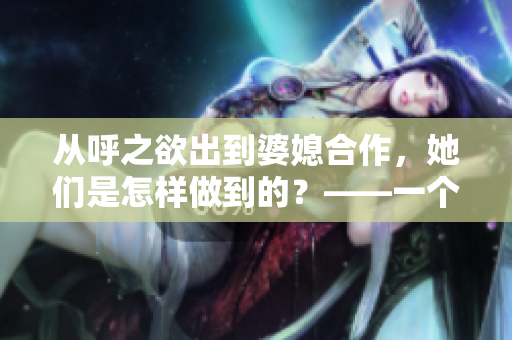 從呼之欲出到婆媳合作，她們是怎樣做到的？——一個(gè)兒媳的成長(zhǎng)故事