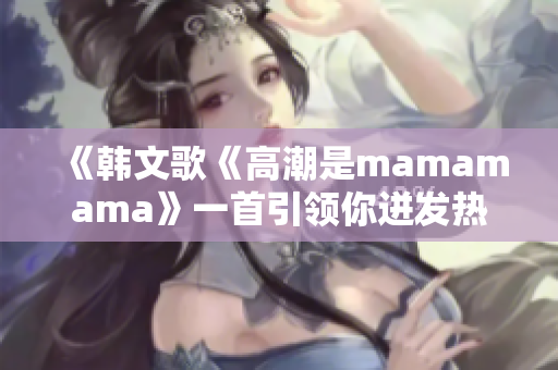 《韓文歌《高潮是mamamama》一首引領(lǐng)你迸發(fā)熱情的音樂盛宴》