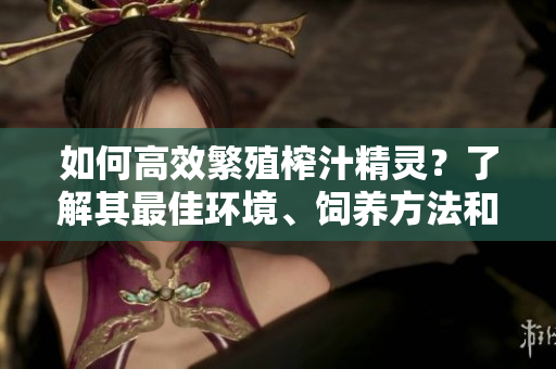 如何高效繁殖榨汁精靈？了解其最佳環(huán)境、飼養(yǎng)方法和繁殖步驟！