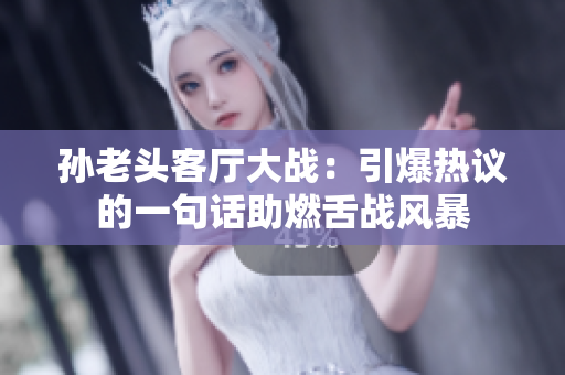 孫老頭客廳大戰(zhàn)：引爆熱議的一句話助燃舌戰(zhàn)風(fēng)暴