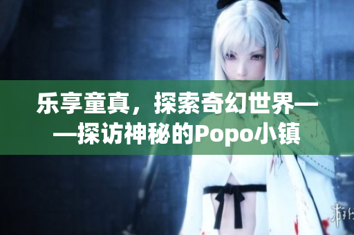 樂(lè)享童真，探索奇幻世界——探訪神秘的Popo小鎮(zhèn)