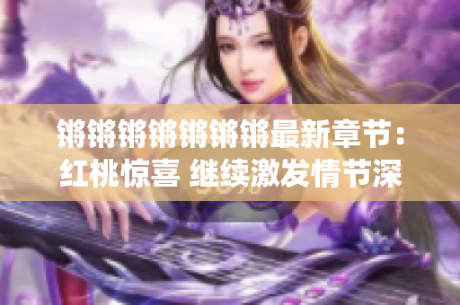 鏘鏘鏘鏘鏘鏘鏘最新章節(jié)：紅桃驚喜 繼續(xù)激發(fā)情節(jié)深入人心(1)