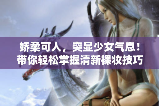 嬌柔可人，突顯少女氣息！帶你輕松掌握清新裸妝技巧