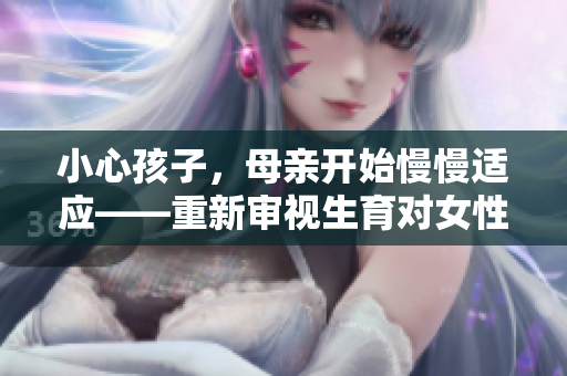 小心孩子，母親開始慢慢適應(yīng)——重新審視生育對(duì)女性的影響