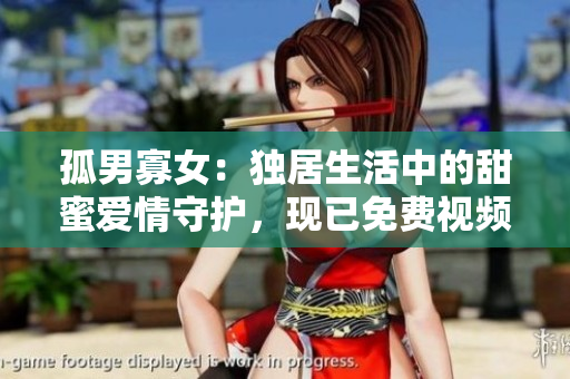 孤男寡女：獨(dú)居生活中的甜蜜愛情守護(hù)，現(xiàn)已免費(fèi)視頻全集在線觀看
