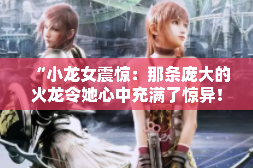 “小龍女震驚：那條龐大的火龍令她心中充滿了驚異！”