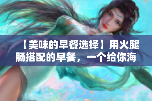 【美味的早餐選擇】用火腿腸搭配的早餐，一個給你海量能量的選擇