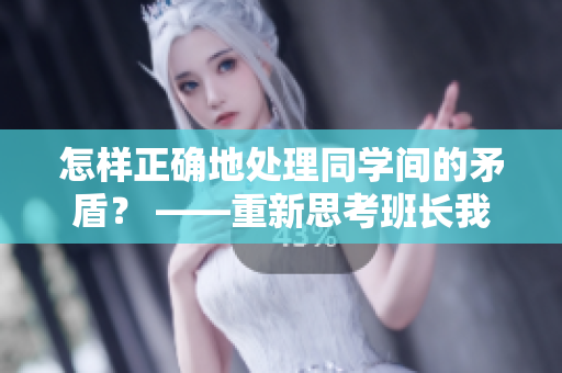 怎樣正確地處理同學(xué)間的矛盾？ ——重新思考班長(zhǎng)我錯(cuò)了能不能關(guān)掉開關(guān)