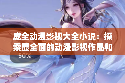 成全動漫影視大全小說：探索最全面的動漫影視作品和小說資源！(1)