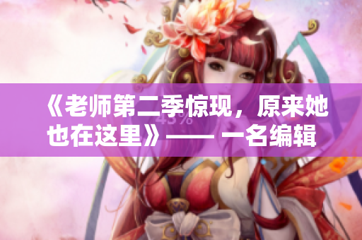 《老師第二季驚現(xiàn)，原來她也在這里》—— 一名編輯的筆記