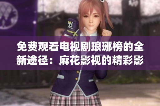 免費觀看電視劇瑯琊榜的全新途徑：麻花影視的精彩影視資源等你來享！(1)