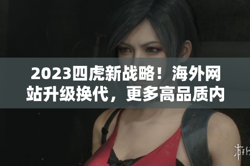 2023四虎新戰(zhàn)略！海外網(wǎng)站升級換代，更多高品質(zhì)內(nèi)容呈現(xiàn)！