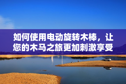 如何使用電動(dòng)旋轉(zhuǎn)木棒，讓您的木馬之旅更加刺激享受