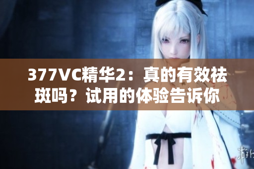377VC精華2：真的有效祛斑嗎？試用的體驗告訴你