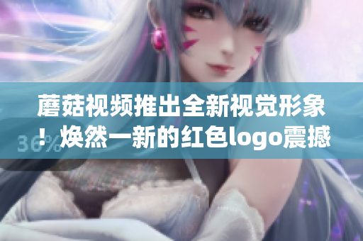 蘑菇視頻推出全新視覺形象！煥然一新的紅色logo震撼亮相(1)