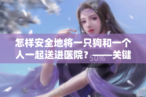 怎樣安全地將一只狗和一個人一起送進(jìn)醫(yī)院？——關(guān)鍵提示！