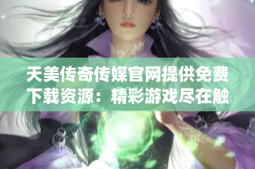 天美傳奇?zhèn)髅焦倬W(wǎng)提供免費(fèi)下載資源：精彩游戲盡在觸手可及(1)
