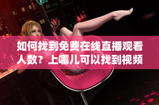 如何找到免費在線直播觀看人數(shù)？上哪兒可以找到視頻免費觀看？(1)