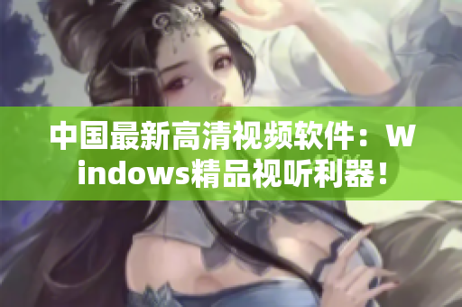 中國最新高清視頻軟件：Windows精品視聽利器！
