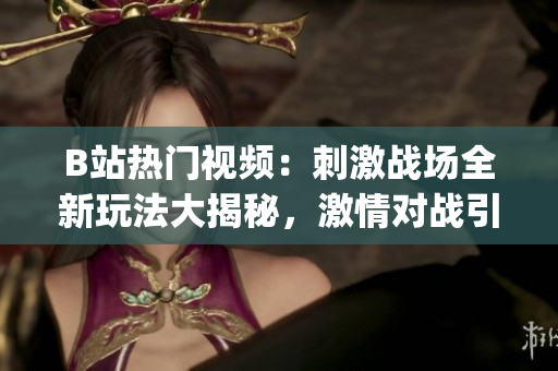 B站熱門視頻：刺激戰(zhàn)場全新玩法大揭秘，激情對戰(zhàn)引燃全網(wǎng)！(1)