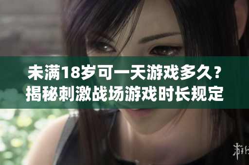 未滿18歲可一天游戲多久？揭秘刺激戰(zhàn)場(chǎng)游戲時(shí)長規(guī)定(1)