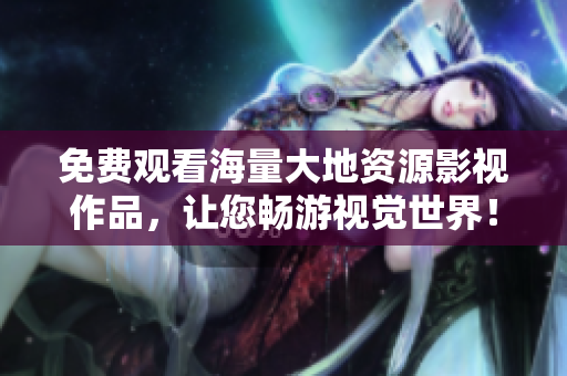 免費觀看海量大地資源影視作品，讓您暢游視覺世界！