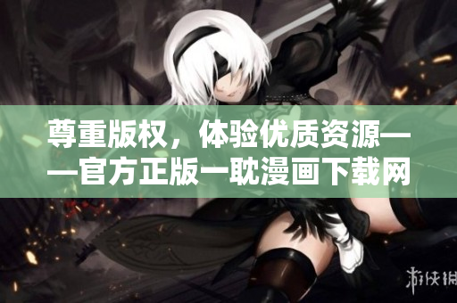 尊重版權(quán)，體驗優(yōu)質(zhì)資源——官方正版一耽漫畫下載網(wǎng)站