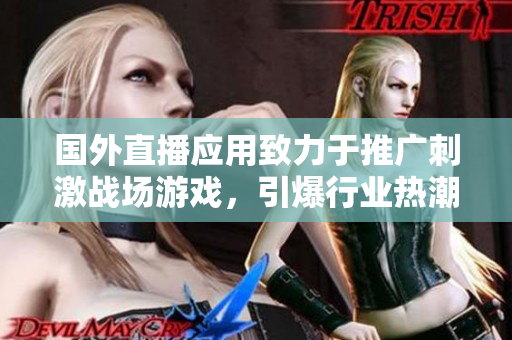 國外直播應(yīng)用致力于推廣刺激戰(zhàn)場游戲，引爆行業(yè)熱潮！——重磅熱點報道
