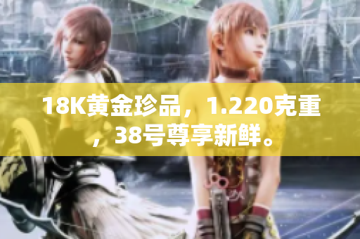 18K黃金珍品，1.220克重，38號尊享新鮮。
