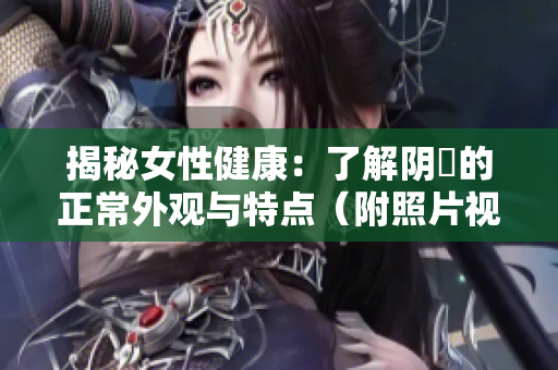 揭秘女性健康：了解陰脣的正常外觀與特點（附照片視頻）