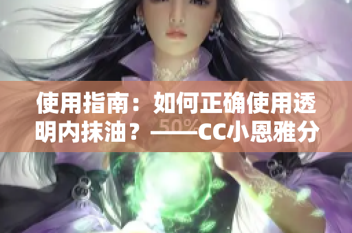 使用指南：如何正確使用透明內(nèi)抹油？——CC小恩雅分享使用技巧