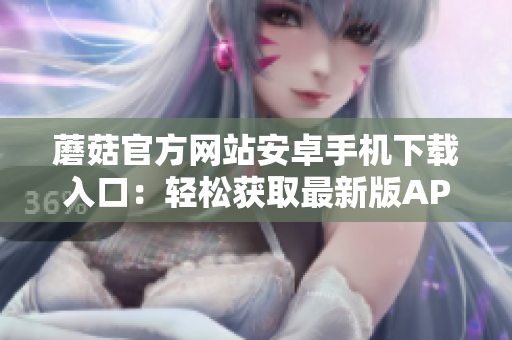 蘑菇官方網(wǎng)站安卓手機(jī)下載入口：輕松獲取最新版APP 