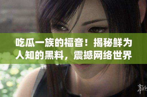 吃瓜一族的福音！揭秘鮮為人知的黑料，震撼網(wǎng)絡(luò)世界【不得不看】(1)