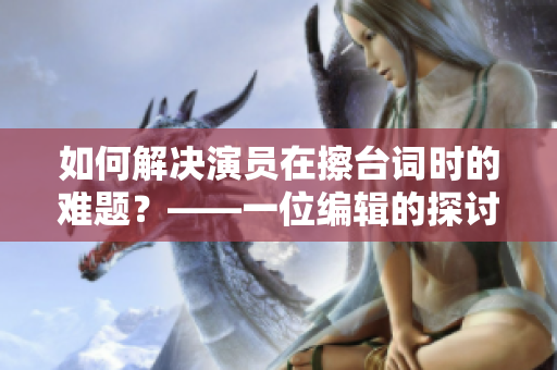 如何解決演員在擦臺(tái)詞時(shí)的難題？——一位編輯的探討