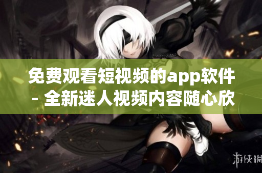免費(fèi)觀看短視頻的app軟件 - 全新迷人視頻內(nèi)容隨心欣賞