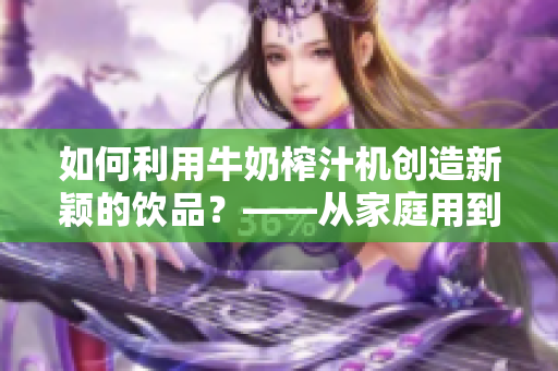 如何利用牛奶榨汁機(jī)創(chuàng)造新穎的飲品？——從家庭用到商業(yè)場景全面解析