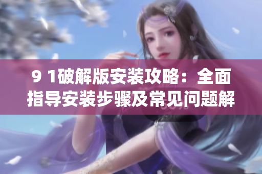 9 1破解版安裝攻略：全面指導(dǎo)安裝步驟及常見(jiàn)問(wèn)題解決(1)