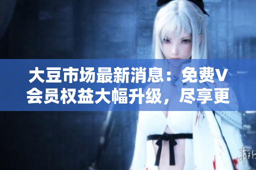 大豆市場(chǎng)最新消息：免費(fèi)V會(huì)員權(quán)益大幅升級(jí)，盡享更多優(yōu)惠！