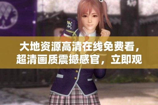 大地資源高清在線免費看，超清畫質(zhì)震撼感官，立即觀賞！