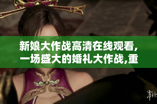 新娘大作戰(zhàn)高清在線觀看,一場盛大的婚禮大作戰(zhàn),重磅推薦!