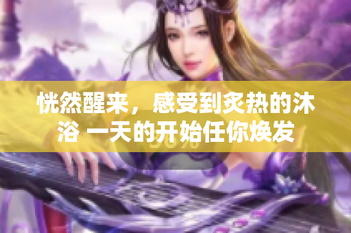恍然醒來，感受到炙熱的沐浴 一天的開始任你煥發(fā)
