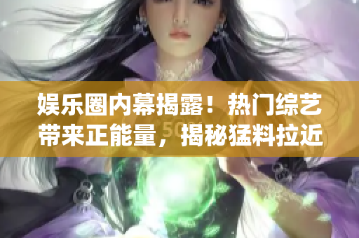 娛樂圈內(nèi)幕揭露！熱門綜藝帶來正能量，揭秘猛料拉近明星與粉絲距離(1)