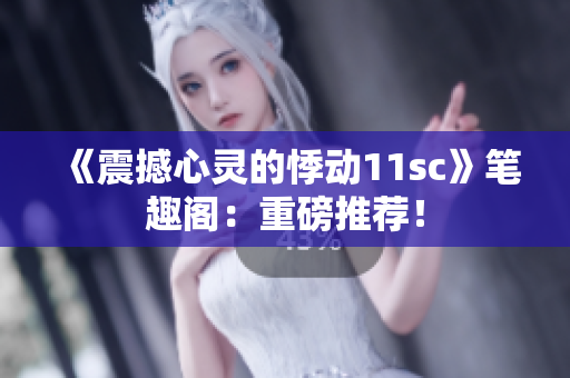 《震撼心靈的悸動(dòng)11sc》筆趣閣：重磅推薦！