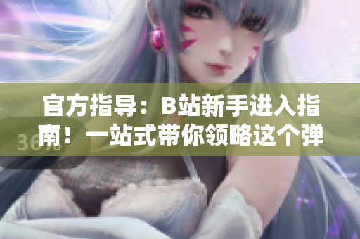 官方指導(dǎo)：B站新手進入指南！一站式帶你領(lǐng)略這個彈幕世界的魅力