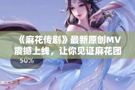《麻花傳劇》最新原創(chuàng)MV震撼上線，讓你見證麻花團(tuán)隊(duì)的無限創(chuàng)意！
