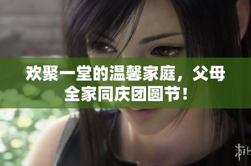 歡聚一堂的溫馨家庭，父母全家同慶團圓節(jié)！
