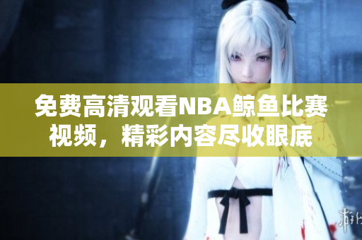 免費(fèi)高清觀看NBA鯨魚比賽視頻，精彩內(nèi)容盡收眼底