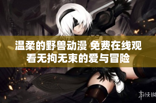 溫柔的野獸動(dòng)漫 免費(fèi)在線觀看無拘無束的愛與冒險(xiǎn)