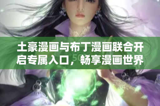 土豪漫畫與布丁漫畫聯(lián)合開啟專屬入口，暢享漫畫世界