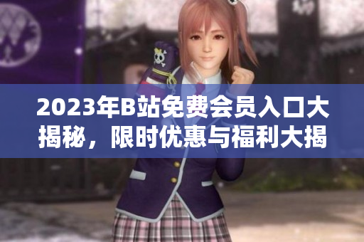2023年B站免費會員入口大揭秘，限時優(yōu)惠與福利大揭秘